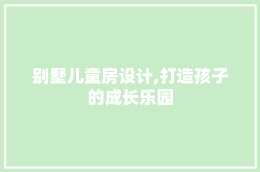 别墅儿童房设计,打造孩子的成长乐园