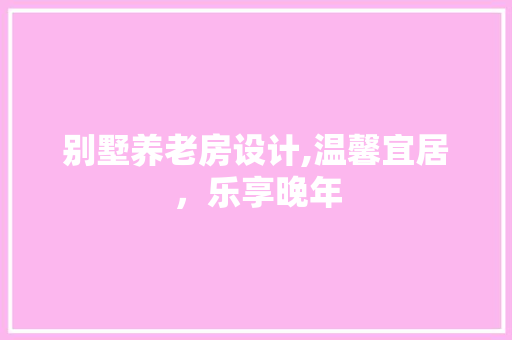别墅养老房设计,温馨宜居，乐享晚年