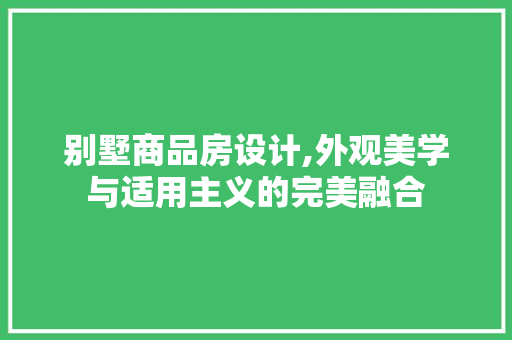 别墅商品房设计,外观美学与适用主义的完美融合