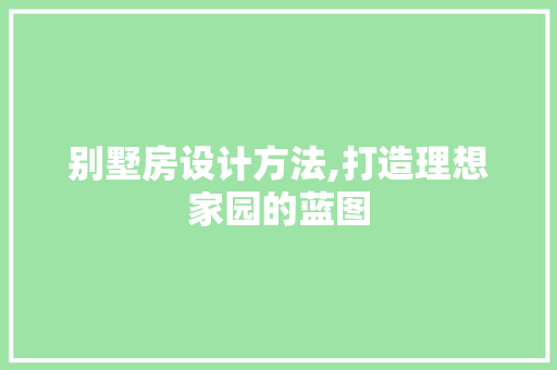 别墅房设计方法,打造理想家园的蓝图