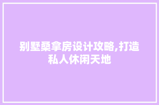 别墅桑拿房设计攻略,打造私人休闲天地