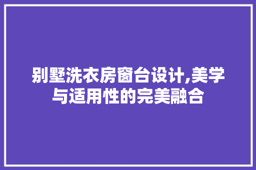 别墅洗衣房窗台设计,美学与适用性的完美融合