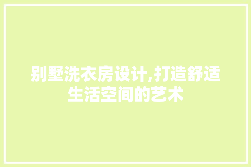 别墅洗衣房设计,打造舒适生活空间的艺术
