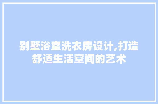别墅浴室洗衣房设计,打造舒适生活空间的艺术