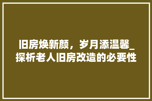 旧房焕新颜，岁月添温馨_探析老人旧房改造的必要性及步骤