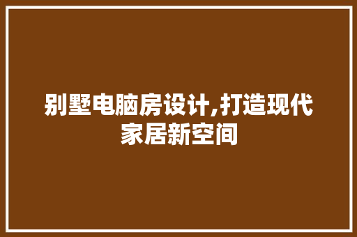 别墅电脑房设计,打造现代家居新空间