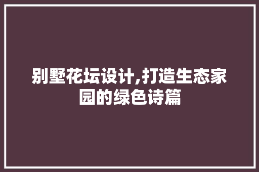 别墅花坛设计,打造生态家园的绿色诗篇