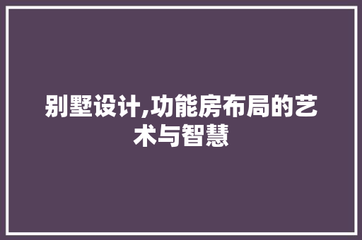 别墅设计,功能房布局的艺术与智慧