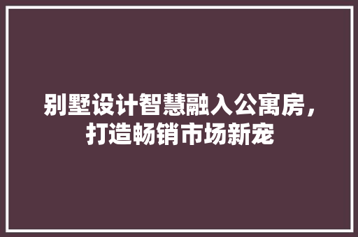 别墅设计智慧融入公寓房，打造畅销市场新宠