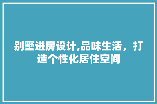 别墅进房设计,品味生活，打造个性化居住空间