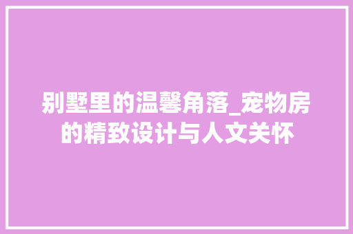 别墅里的温馨角落_宠物房的精致设计与人文关怀