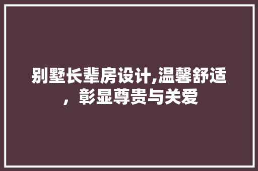 别墅长辈房设计,温馨舒适，彰显尊贵与关爱