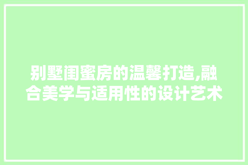 别墅闺蜜房的温馨打造,融合美学与适用性的设计艺术