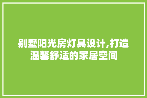 别墅阳光房灯具设计,打造温馨舒适的家居空间
