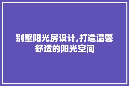 别墅阳光房设计,打造温馨舒适的阳光空间