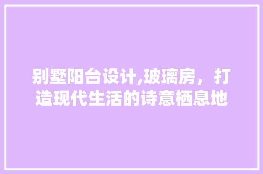 别墅阳台设计,玻璃房，打造现代生活的诗意栖息地