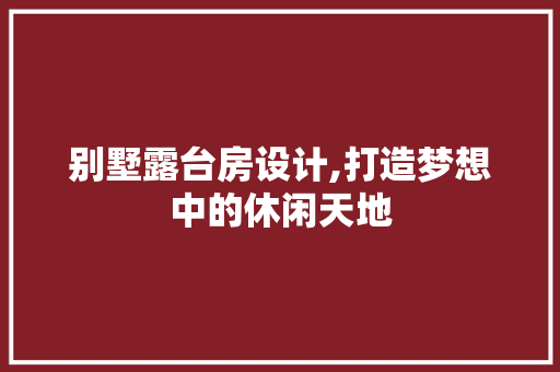 别墅露台房设计,打造梦想中的休闲天地