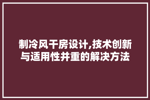 制冷风干房设计,技术创新与适用性并重的解决方法