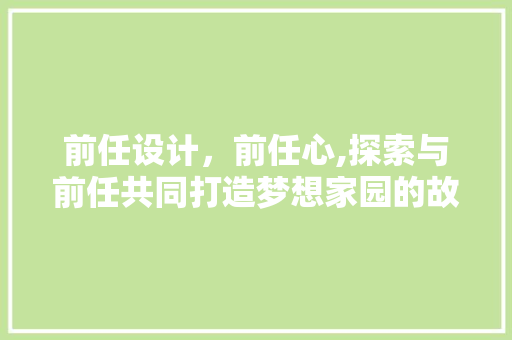 前任设计，前任心,探索与前任共同打造梦想家园的故事