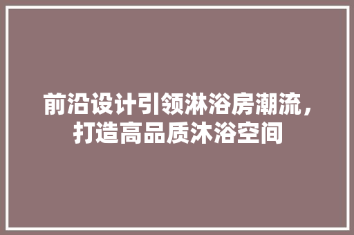 前沿设计引领淋浴房潮流，打造高品质沐浴空间