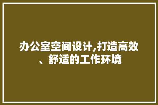 办公室空间设计,打造高效、舒适的工作环境