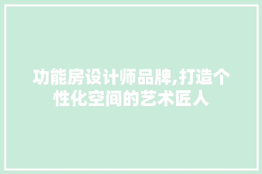 功能房设计师品牌,打造个性化空间的艺术匠人