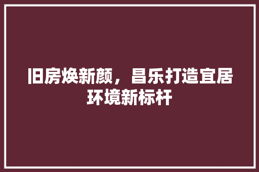 旧房焕新颜，昌乐打造宜居环境新标杆