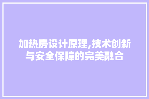 加热房设计原理,技术创新与安全保障的完美融合