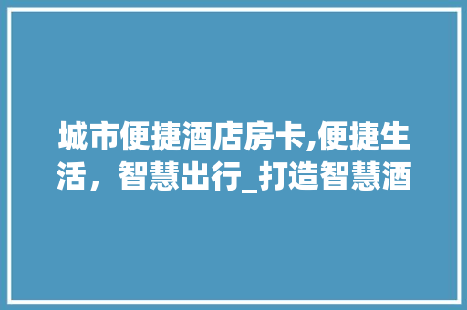 城市便捷酒店房卡,便捷生活，智慧出行_打造智慧酒店新体验