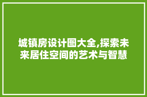 城镇房设计图大全,探索未来居住空间的艺术与智慧