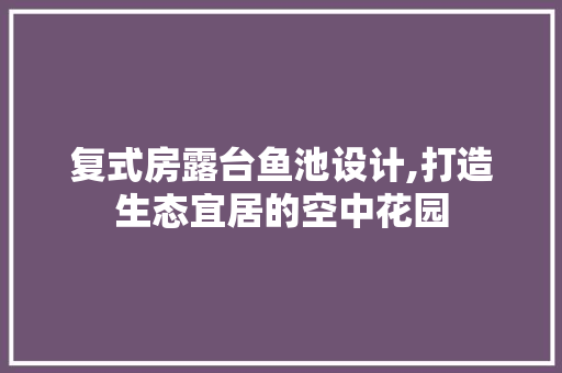 复式房露台鱼池设计,打造生态宜居的空中花园