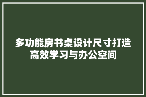 多功能房书桌设计尺寸打造高效学习与办公空间