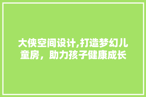 大侠空间设计,打造梦幻儿童房，助力孩子健康成长