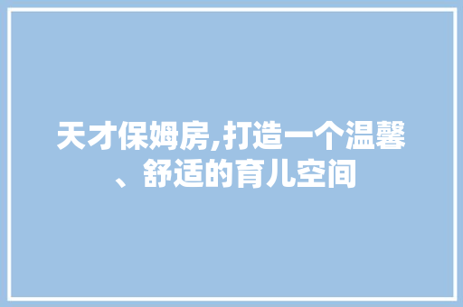 天才保姆房,打造一个温馨、舒适的育儿空间