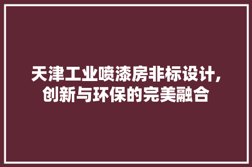天津工业喷漆房非标设计,创新与环保的完美融合