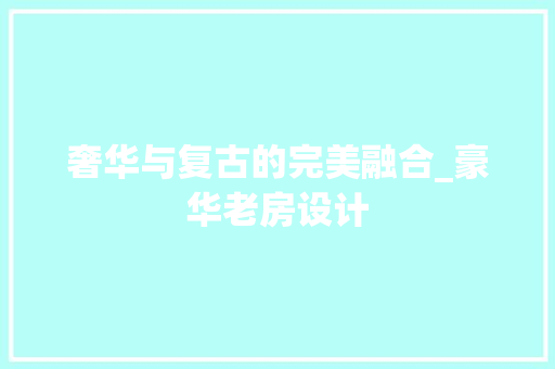 奢华与复古的完美融合_豪华老房设计