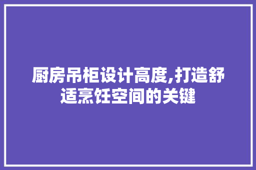 厨房吊柜设计高度,打造舒适烹饪空间的关键