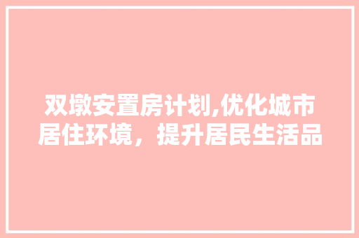 双墩安置房计划,优化城市居住环境，提升居民生活品质