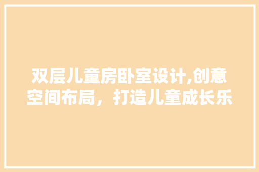 双层儿童房卧室设计,创意空间布局，打造儿童成长乐园