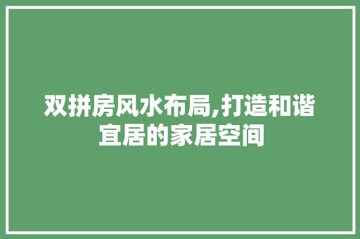 双拼房风水布局,打造和谐宜居的家居空间