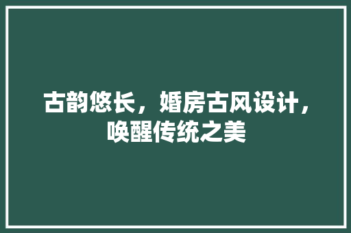 古韵悠长，婚房古风设计，唤醒传统之美