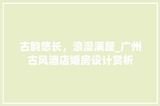 古韵悠长，浪漫满屋_广州古风酒店婚房设计赏析