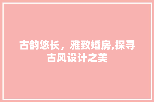 古韵悠长，雅致婚房,探寻古风设计之美