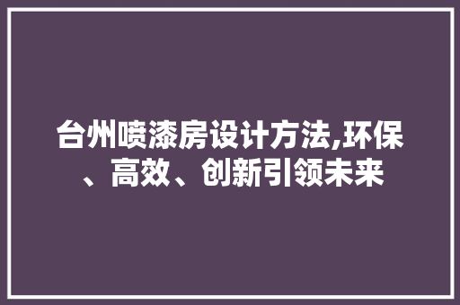 台州喷漆房设计方法,环保、高效、创新引领未来