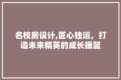 名校房设计,匠心独运，打造未来精英的成长摇篮