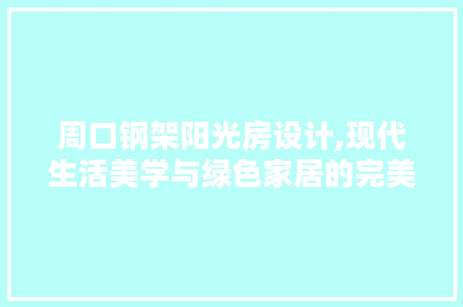 周口钢架阳光房设计,现代生活美学与绿色家居的完美融合