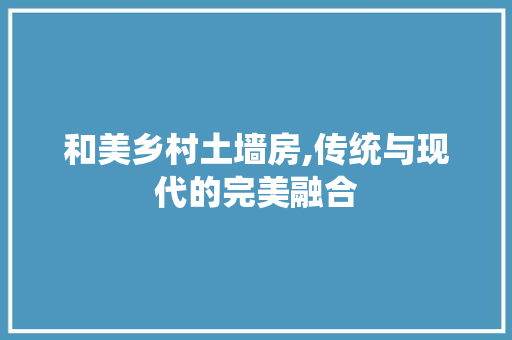 和美乡村土墙房,传统与现代的完美融合