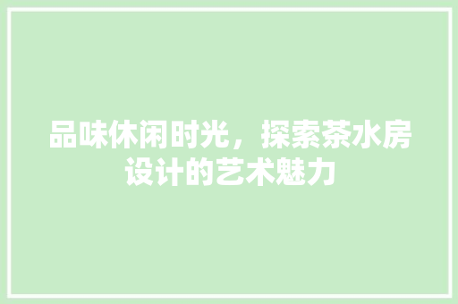 品味休闲时光，探索茶水房设计的艺术魅力