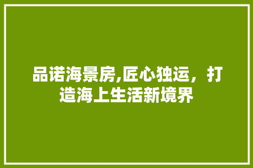 品诺海景房,匠心独运，打造海上生活新境界