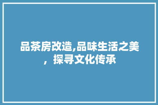 品茶房改造,品味生活之美，探寻文化传承